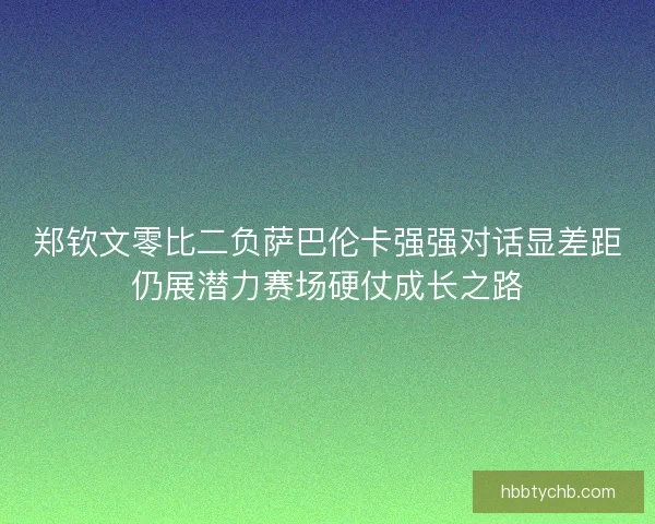 郑钦文零比二负萨巴伦卡强强对话显差距仍展潜力赛场硬仗成长之路