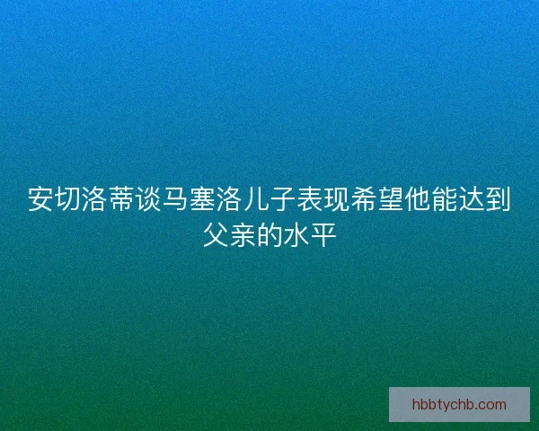 安切洛蒂谈马塞洛儿子表现希望他能达到父亲的水平