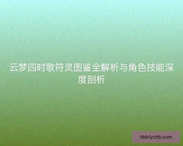 云梦四时歌符灵图鉴全解析与角色技能深度剖析