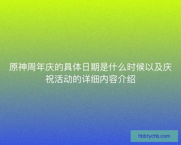 原神周年庆的具体日期是什么时候以及庆祝活动的详细内容介绍
