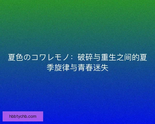 夏色のコワレモノ：破碎与重生之间的夏季旋律与青春迷失