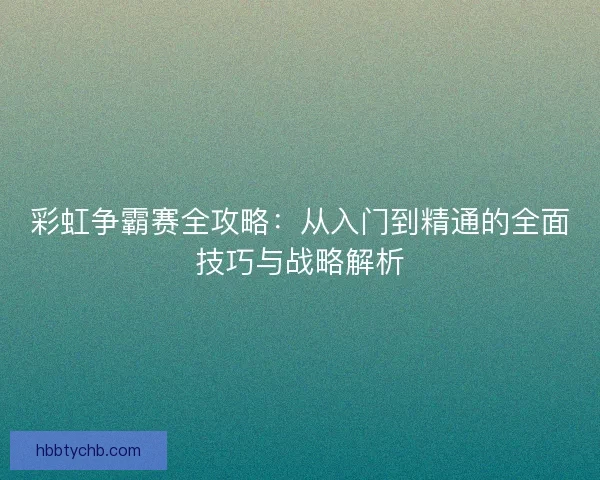 彩虹争霸赛全攻略：从入门到精通的全面技巧与战略解析
