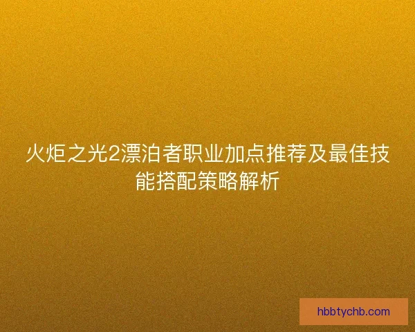 火炬之光2漂泊者职业加点推荐及最佳技能搭配策略解析