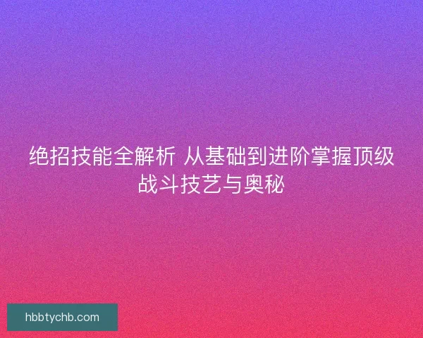 绝招技能全解析 从基础到进阶掌握顶级战斗技艺与奥秘