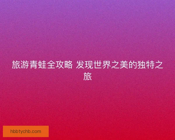 旅游青蛙全攻略 发现世界之美的独特之旅