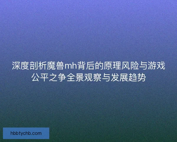 深度剖析魔兽mh背后的原理风险与游戏公平之争全景观察与发展趋势