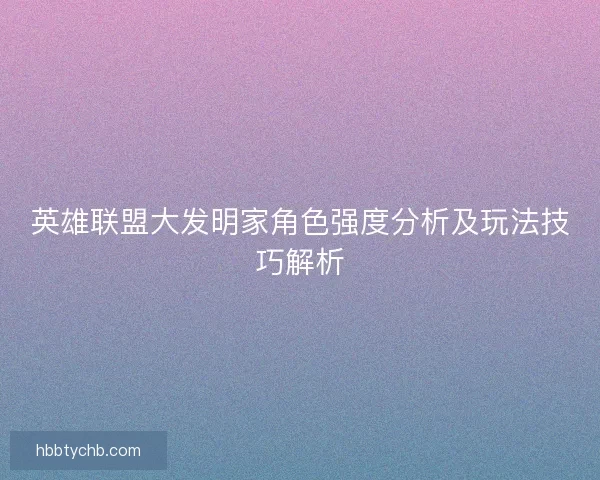 英雄联盟大发明家角色强度分析及玩法技巧解析