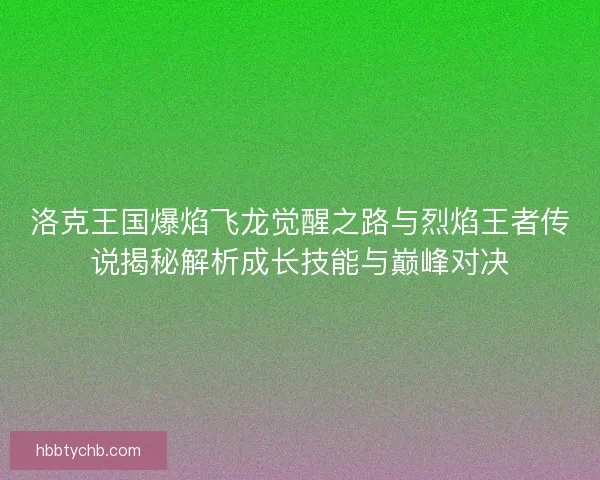 洛克王国爆焰飞龙觉醒之路与烈焰王者传说揭秘解析成长技能与巅峰对决