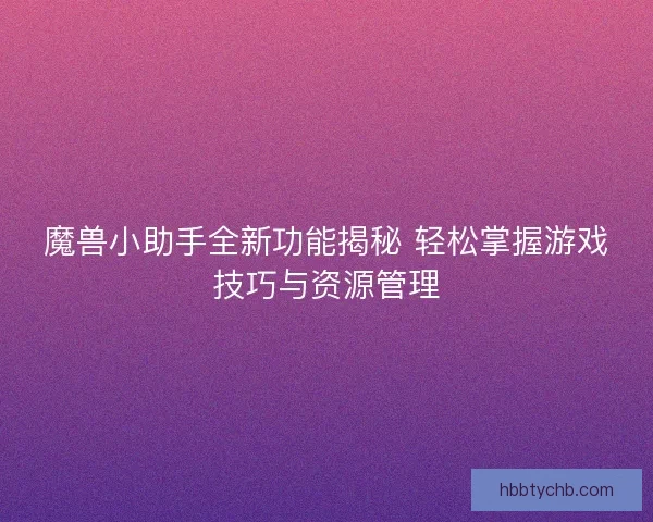 魔兽小助手全新功能揭秘 轻松掌握游戏技巧与资源管理