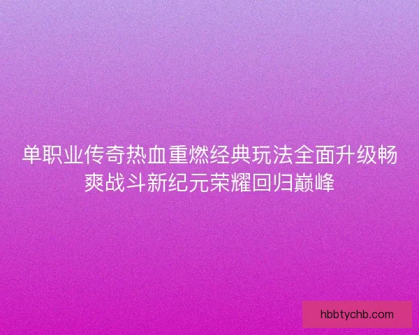 单职业传奇热血重燃经典玩法全面升级畅爽战斗新纪元荣耀回归巅峰