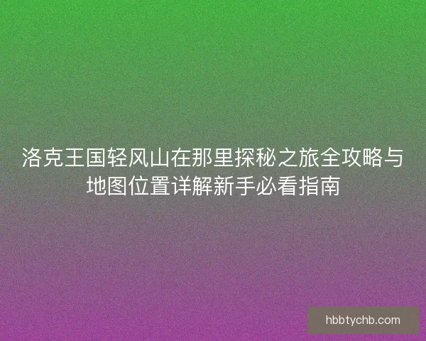 洛克王国轻风山在那里探秘之旅全攻略与地图位置详解新手必看指南