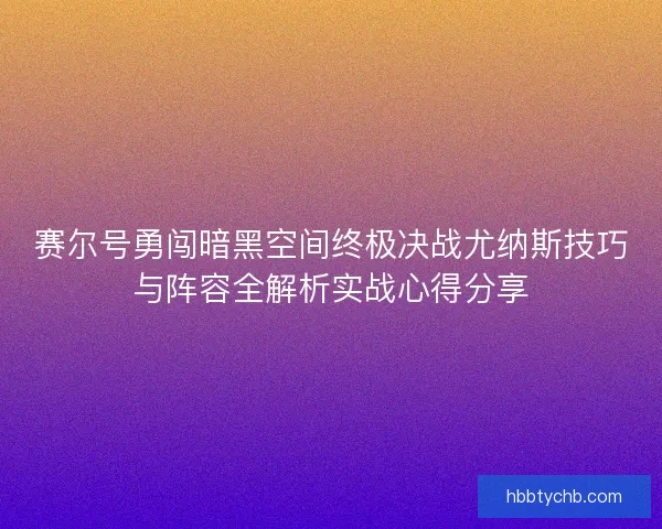 赛尔号勇闯暗黑空间终极决战尤纳斯技巧与阵容全解析实战心得分享