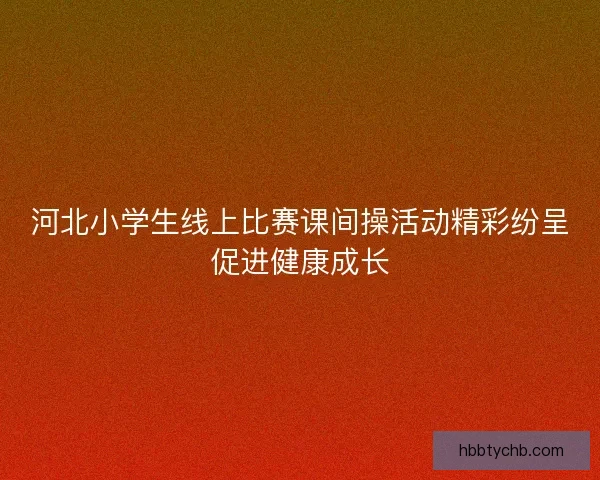 河北小学生线上比赛课间操活动精彩纷呈促进健康成长