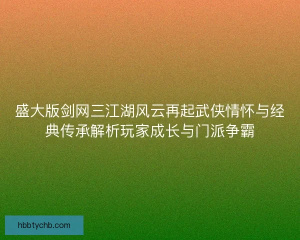 盛大版剑网三江湖风云再起武侠情怀与经典传承解析玩家成长与门派争霸
