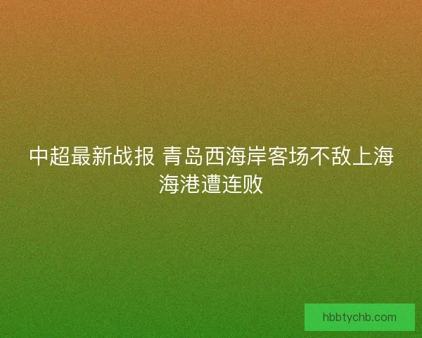 中超最新战报 青岛西海岸客场不敌上海海港遭连败