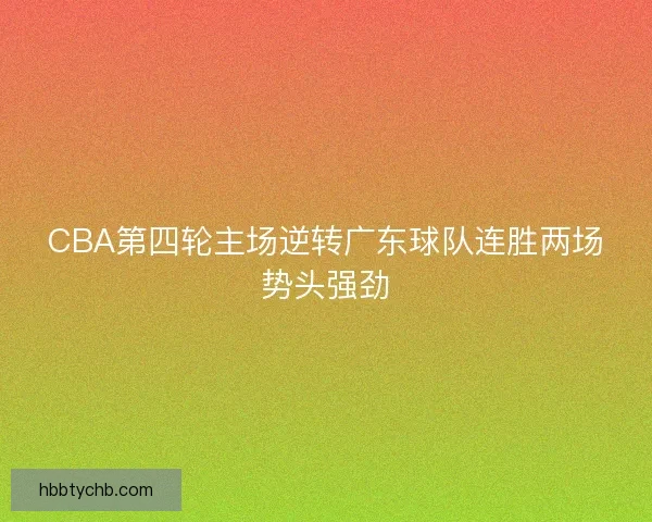 CBA第四轮主场逆转广东球队连胜两场势头强劲