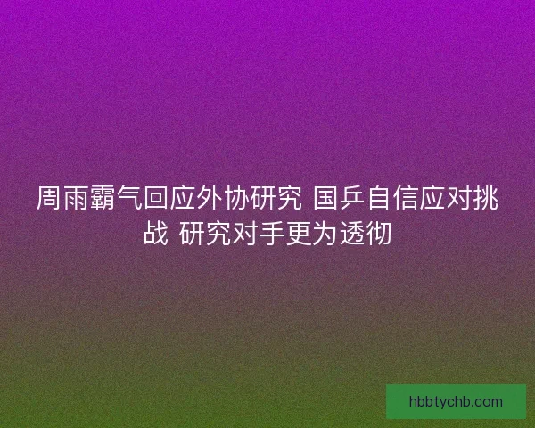 周雨霸气回应外协研究 国乒自信应对挑战 研究对手更为透彻