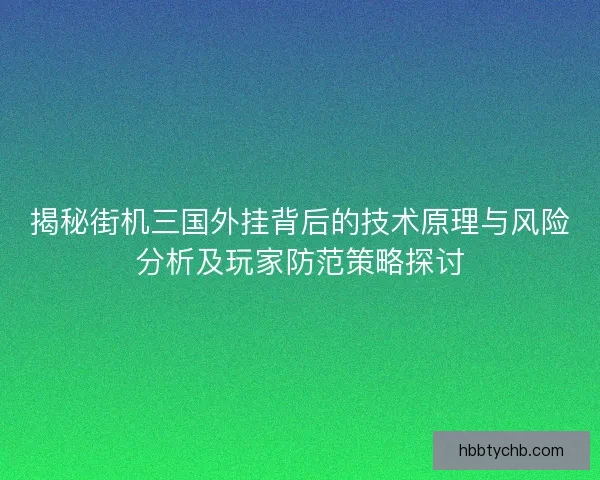 揭秘街机三国外挂背后的技术原理与风险分析及玩家防范策略探讨