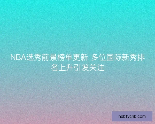 NBA选秀前景榜单更新 多位国际新秀排名上升引发关注