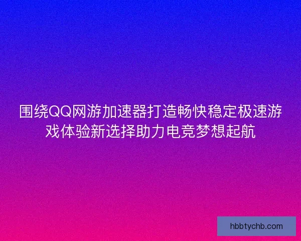 围绕QQ网游加速器打造畅快稳定极速游戏体验新选择助力电竞梦想起航