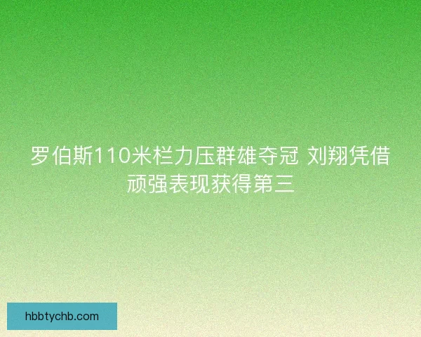 罗伯斯110米栏力压群雄夺冠 刘翔凭借顽强表现获得第三
