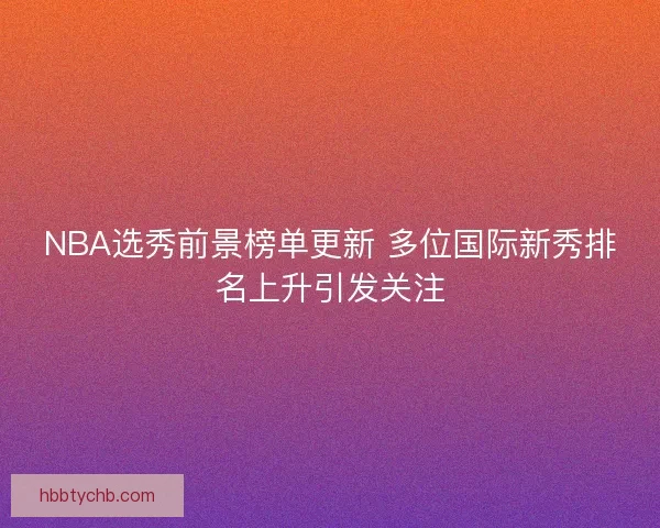 NBA选秀前景榜单更新 多位国际新秀排名上升引发关注