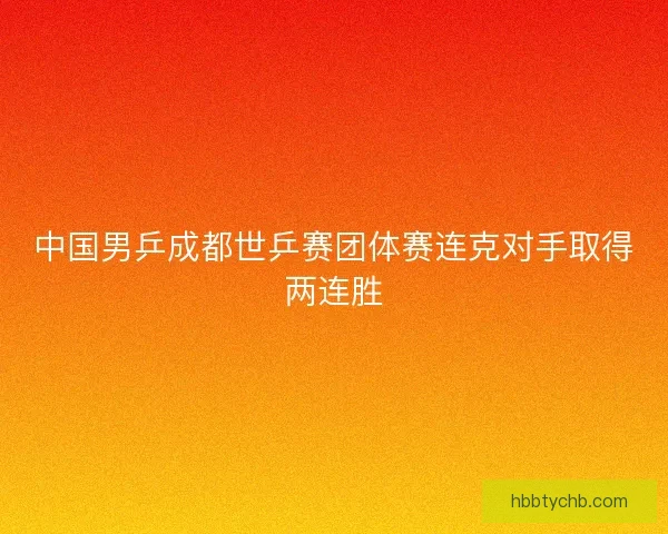 中国男乒成都世乒赛团体赛连克对手取得两连胜