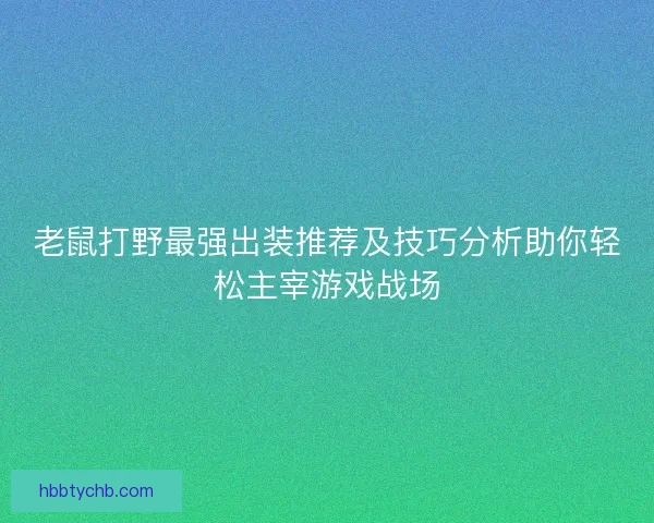 老鼠打野最强出装推荐及技巧分析助你轻松主宰游戏战场