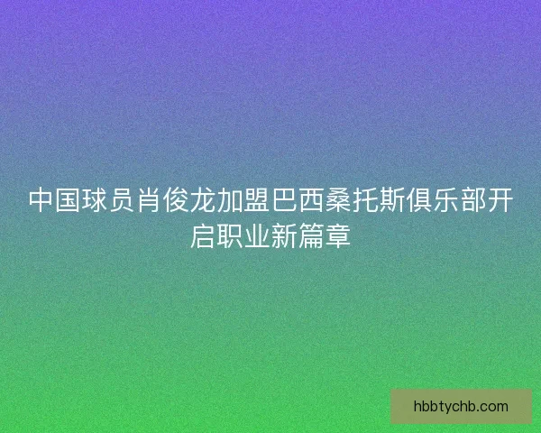 中国球员肖俊龙加盟巴西桑托斯俱乐部开启职业新篇章