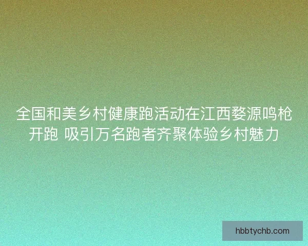 全国和美乡村健康跑活动在江西婺源鸣枪开跑 吸引万名跑者齐聚体验乡村魅力