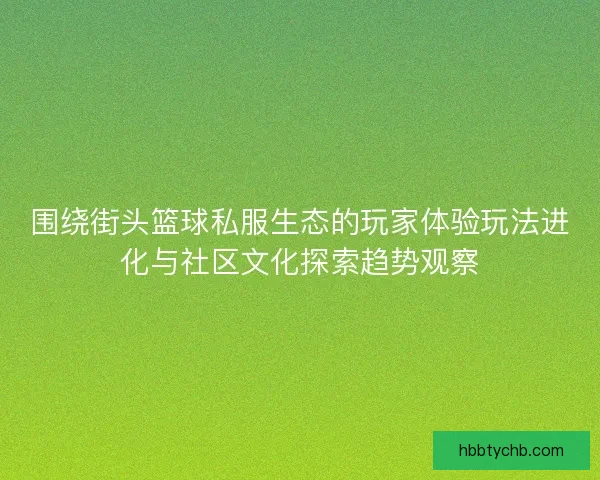 围绕街头篮球私服生态的玩家体验玩法进化与社区文化探索趋势观察