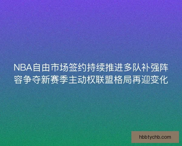 NBA自由市场签约持续推进多队补强阵容争夺新赛季主动权联盟格局再迎变化