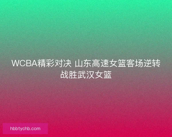 WCBA精彩对决 山东高速女篮客场逆转战胜武汉女篮