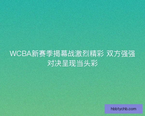WCBA新赛季揭幕战激烈精彩 双方强强对决呈现当头彩