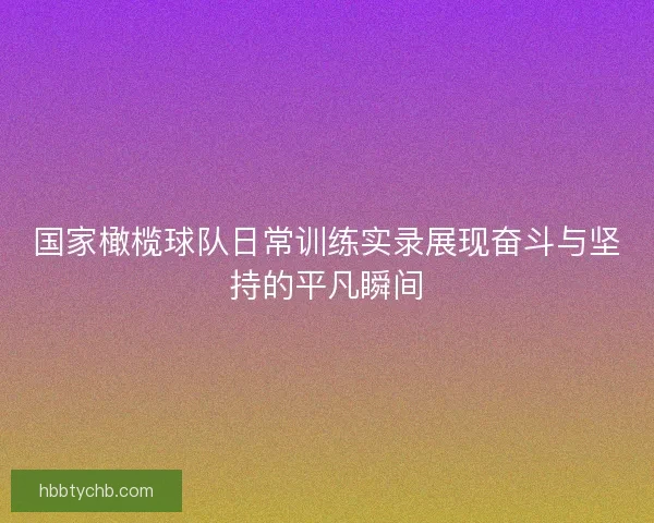 国家橄榄球队日常训练实录展现奋斗与坚持的平凡瞬间