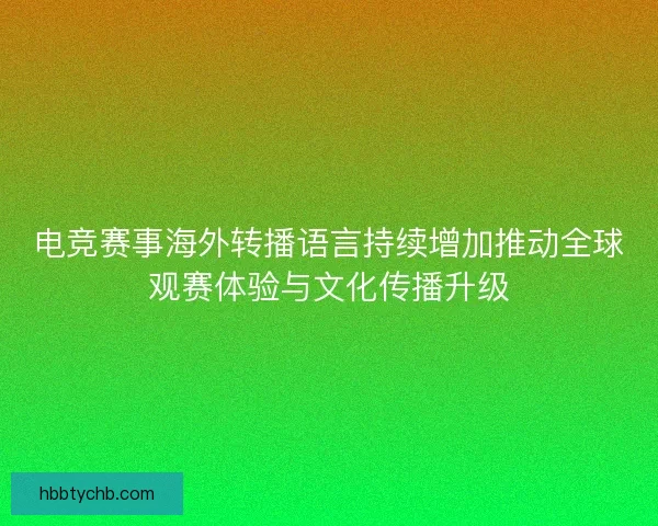 电竞赛事海外转播语言持续增加推动全球观赛体验与文化传播升级